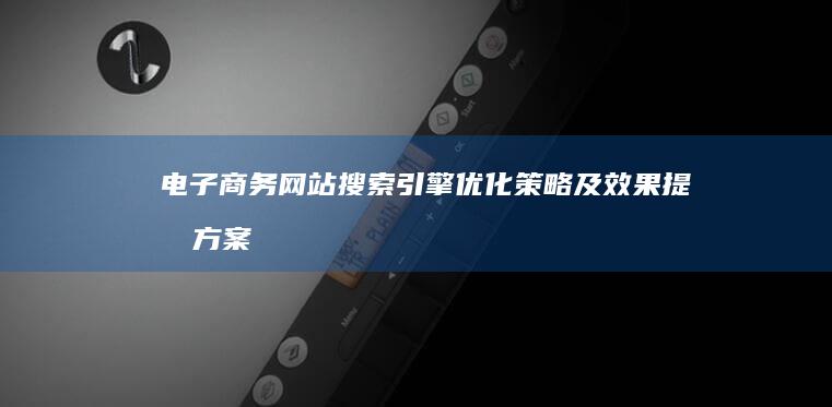 电子商务网站搜索引擎优化策略及效果提升方案